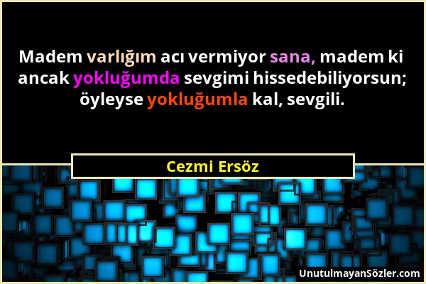 Cezmi Ersöz - Madem varlığım acı vermiyor sana, madem ki ancak yokluğumda sevgimi hissedebiliyorsun; öyleyse yokluğumla kal, sevgili....