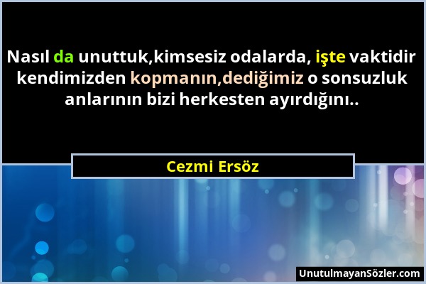 Cezmi Ersöz - Nasıl da unuttuk,kimsesiz odalarda, işte vaktidir kendimizden kopmanın,dediğimiz o sonsuzluk anlarının bizi herkesten ayırdığını.....