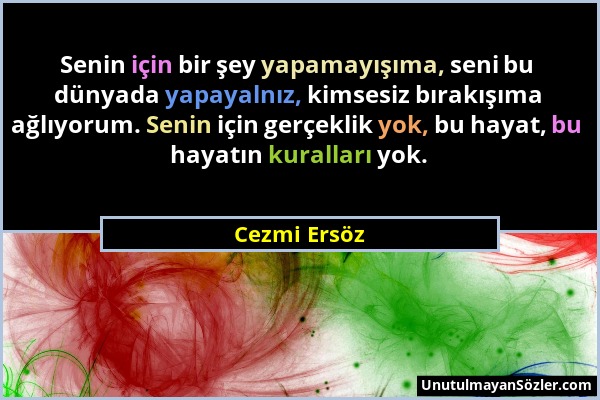 Cezmi Ersöz - Senin için bir şey yapamayışıma, seni bu dünyada yapayalnız, kimsesiz bırakışıma ağlıyorum. Senin için gerçeklik yok, bu hayat, bu hayat...