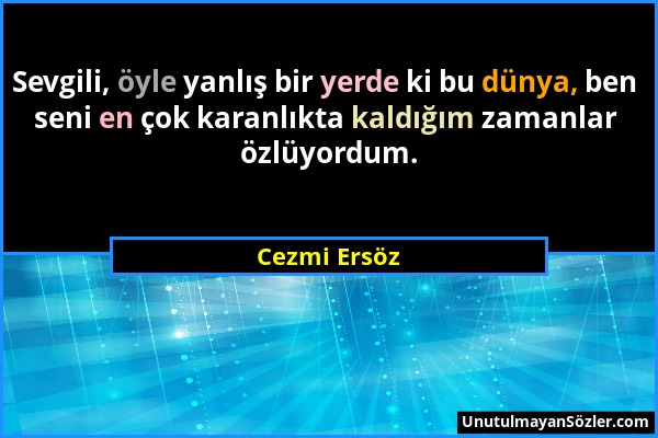 Cezmi Ersöz - Sevgili, öyle yanlış bir yerde ki bu dünya, ben seni en çok karanlıkta kaldığım zamanlar özlüyordum....