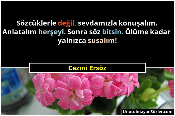 Cezmi Ersöz - Sözcüklerle değil, sevdamızla konuşalım. Anlatalım herşeyi. Sonra söz bitsin. Ölüme kadar yalnızca susalım!...