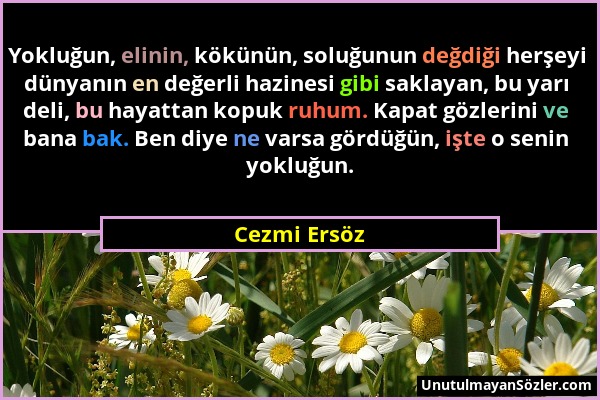 Cezmi Ersöz - Yokluğun, elinin, kökünün, soluğunun değdiği herşeyi dünyanın en değerli hazinesi gibi saklayan, bu yarı deli, bu hayattan kopuk ruhum....