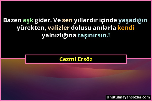 Cezmi Ersöz - Bazen aşk gider. Ve sen yıllardır içinde yaşadığın yürekten, valizler dolusu anılarla kendi yalnızlığına taşınırsın.!...