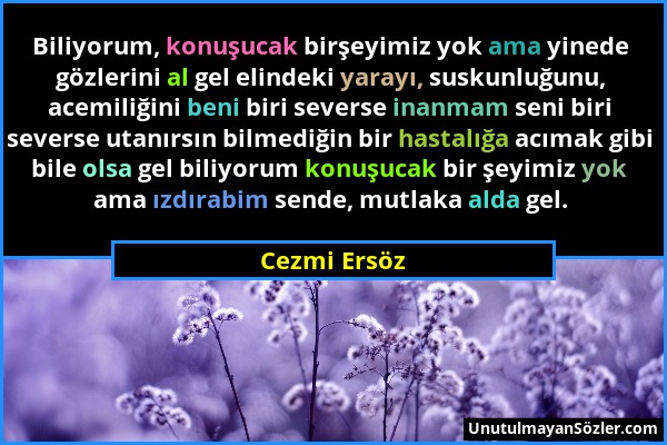 Cezmi Ersöz - Biliyorum, konuşucak birşeyimiz yok ama yinede gözlerini al gel elindeki yarayı, suskunluğunu, acemiliğini beni biri severse inanmam sen...