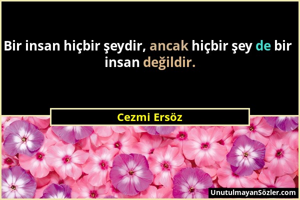 Cezmi Ersöz - Bir insan hiçbir şeydir, ancak hiçbir şey de bir insan değildir....