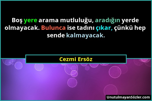 Cezmi Ersöz - Boş yere arama mutluluğu, aradığın yerde olmayacak. Bulunca ise tadını çıkar, çünkü hep sende kalmayacak....