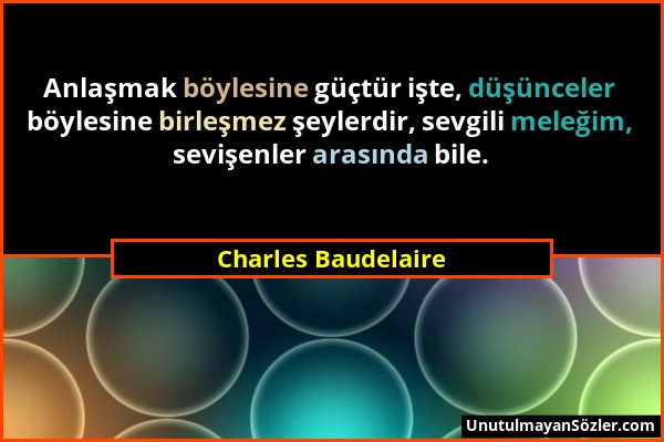 Charles Baudelaire - Anlaşmak böylesine güçtür işte, düşünceler böylesine birleşmez şeylerdir, sevgili meleğim, sevişenler arasında bile....