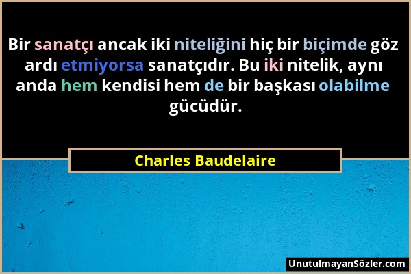 Charles Baudelaire - Bir sanatçı ancak iki niteliğini hiç bir biçimde göz ardı etmiyorsa sanatçıdır. Bu iki nitelik, aynı anda hem kendisi hem de bir...