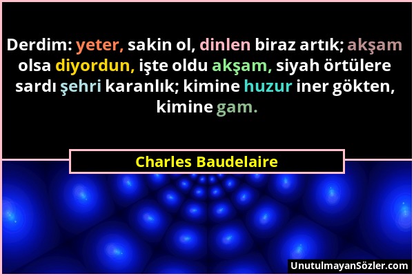 Charles Baudelaire - Derdim: yeter, sakin ol, dinlen biraz artık; akşam olsa diyordun, işte oldu akşam, siyah örtülere sardı şehri karanlık; kimine hu...