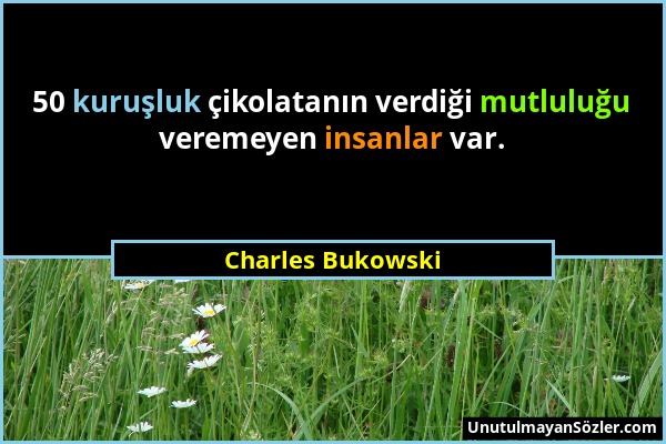 Charles Bukowski - 50 kuruşluk çikolatanın verdiği mutluluğu veremeyen insanlar var....