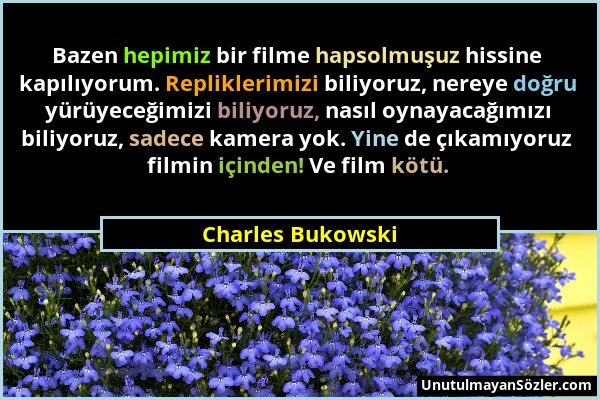 Charles Bukowski - Bazen hepimiz bir filme hapsolmuşuz hissine kapılıyorum. Repliklerimizi biliyoruz, nereye doğru yürüyeceğimizi biliyoruz, nasıl oyn...