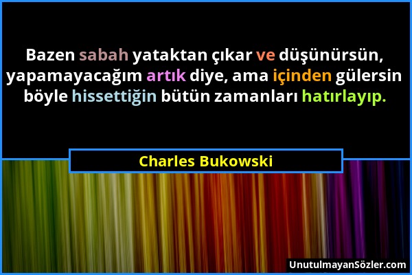 Charles Bukowski - Bazen sabah yataktan çıkar ve düşünürsün, yapamayacağım artık diye, ama içinden gülersin böyle hissettiğin bütün zamanları hatırlay...