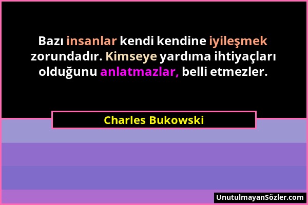 Charles Bukowski - Bazı insanlar kendi kendine iyileşmek zorundadır. Kimseye yardıma ihtiyaçları olduğunu anlatmazlar, belli etmezler....