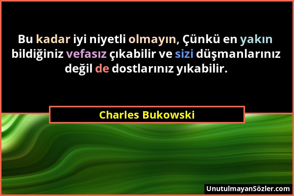 Charles Bukowski - Bu kadar iyi niyetli olmayın, Çünkü en yakın bildiğiniz vefasız çıkabilir ve sizi düşmanlarınız değil de dostlarınız yıkabilir....