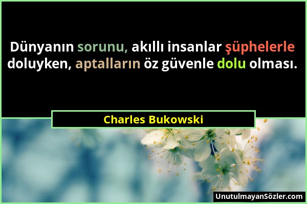 Charles Bukowski - Dünyanın sorunu, akıllı insanlar şüphelerle doluyken, aptalların öz güvenle dolu olması....