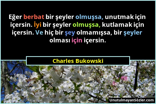 Charles Bukowski - Eğer berbat bir şeyler olmuşsa, unutmak için içersin. İyi bir şeyler olmuşsa, kutlamak için içersin. Ve hiç bir şey olmamışsa, bir...