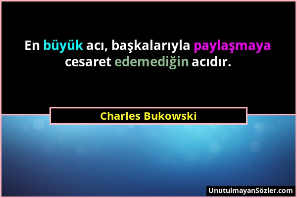 Charles Bukowski - En büyük acı, başkalarıyla paylaşmaya cesaret edemediğin acıdır....