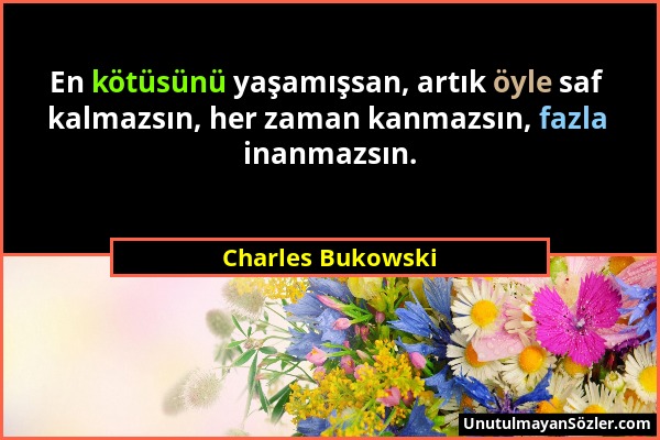 Charles Bukowski - En kötüsünü yaşamışsan, artık öyle saf kalmazsın, her zaman kanmazsın, fazla inanmazsın....