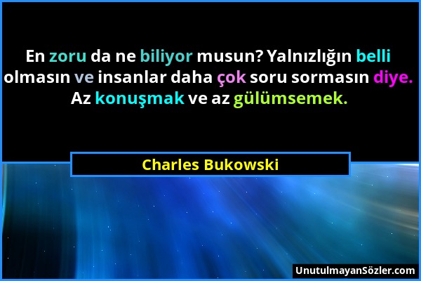 Charles Bukowski - En zoru da ne biliyor musun? Yalnızlığın belli olmasın ve insanlar daha çok soru sormasın diye. Az konuşmak ve az gülümsemek....