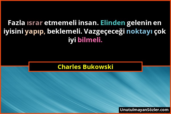Charles Bukowski - Fazla ısrar etmemeli insan. Elinden gelenin en iyisini yapıp, beklemeli. Vazgeçeceği noktayı çok iyi bilmeli....