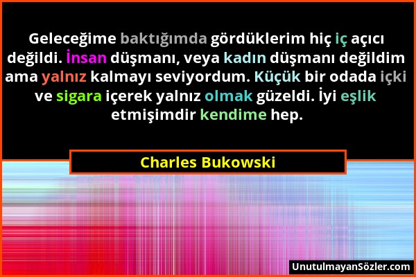 Charles Bukowski - Geleceğime baktığımda gördüklerim hiç iç açıcı değildi. İnsan düşmanı, veya kadın düşmanı değildim ama yalnız kalmayı seviyordum. K...