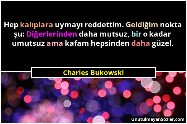 Charles Bukowski - Hep kalıplara uymayı reddettim. Geldiğim nokta şu: Diğerlerinden daha mutsuz, bir o kadar umutsuz ama kafam hepsinden daha güzel....
