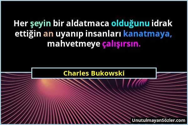 Charles Bukowski - Her şeyin bir aldatmaca olduğunu idrak ettiğin an uyanıp insanları kanatmaya, mahvetmeye çalışırsın....