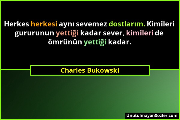 Charles Bukowski - Herkes herkesi aynı sevemez dostlarım. Kimileri gururunun yettiği kadar sever, kimileri de ömrünün yettiği kadar....