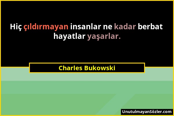 Charles Bukowski - Hiç çıldırmayan insanlar ne kadar berbat hayatlar yaşarlar....