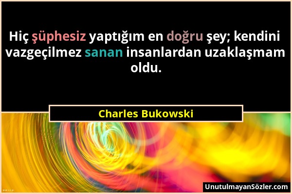 Charles Bukowski - Hiç şüphesiz yaptığım en doğru şey; kendini vazgeçilmez sanan insanlardan uzaklaşmam oldu....