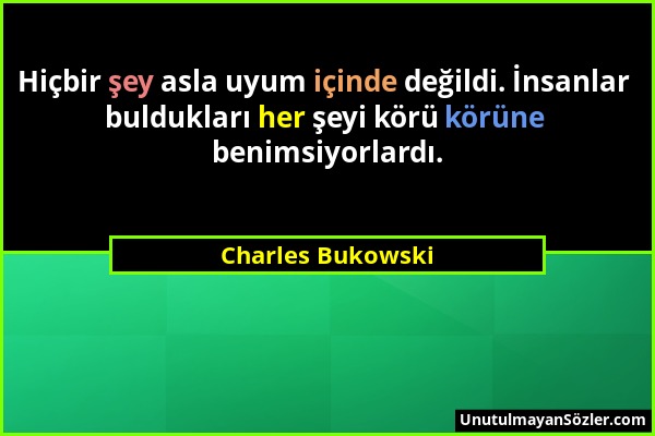 Charles Bukowski - Hiçbir şey asla uyum içinde değildi. İnsanlar buldukları her şeyi körü körüne benimsiyorlardı....