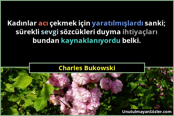 Charles Bukowski - Kadınlar acı çekmek için yaratılmışlardı sanki; sürekli sevgi sözcükleri duyma ihtiyaçları bundan kaynaklanıyordu belki....