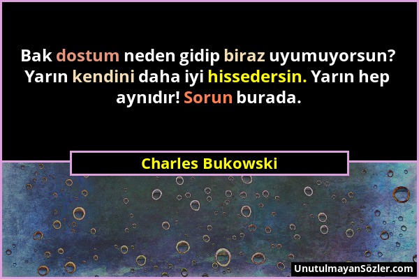 Charles Bukowski - Bak dostum neden gidip biraz uyumuyorsun? Yarın kendini daha iyi hissedersin. Yarın hep aynıdır! Sorun burada....