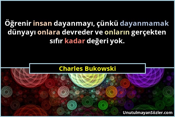 Charles Bukowski - Öğrenir insan dayanmayı, çünkü dayanmamak dünyayı onlara devreder ve onların gerçekten sıfır kadar değeri yok....