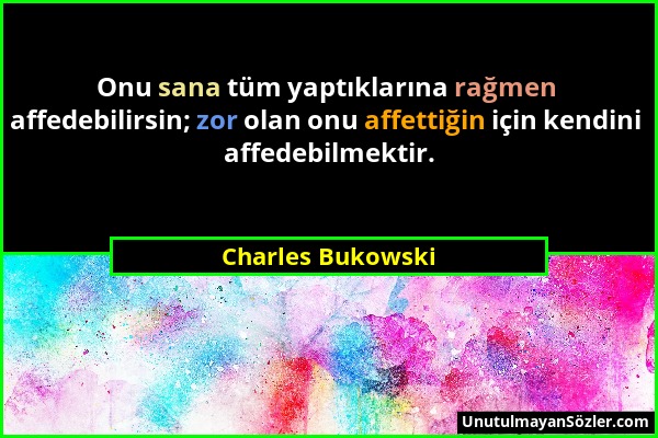 Charles Bukowski - Onu sana tüm yaptıklarına rağmen affedebilirsin; zor olan onu affettiğin için kendini affedebilmektir....