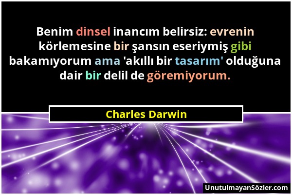 Charles Darwin - Benim dinsel inancım belirsiz: evrenin körlemesine bir şansın eseriymiş gibi bakamıyorum ama 'akıllı bir tasarım' olduğuna dair bir d...