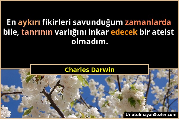 Charles Darwin - En aykırı fikirleri savunduğum zamanlarda bile, tanrının varlığını inkar edecek bir ateist olmadım....
