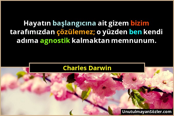Charles Darwin - Hayatın başlangıcına ait gizem bizim tarafımızdan çözülemez; o yüzden ben kendi adıma agnostik kalmaktan memnunum....