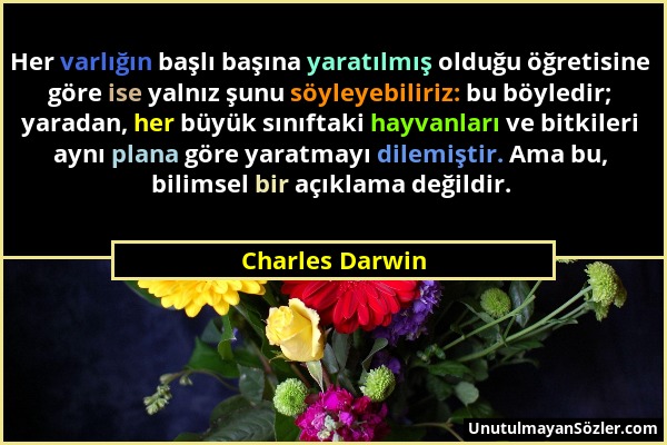 Charles Darwin - Her varlığın başlı başına yaratılmış olduğu öğretisine göre ise yalnız şunu söyleyebiliriz: bu böyledir; yaradan, her büyük sınıftaki...