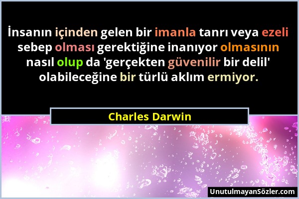 Charles Darwin - İnsanın içinden gelen bir imanla tanrı veya ezeli sebep olması gerektiğine inanıyor olmasının nasıl olup da 'gerçekten güvenilir bir...