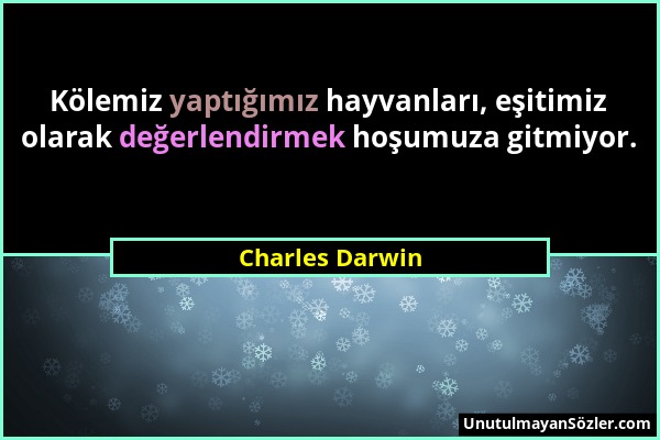 Charles Darwin - Kölemiz yaptığımız hayvanları, eşitimiz olarak değerlendirmek hoşumuza gitmiyor....