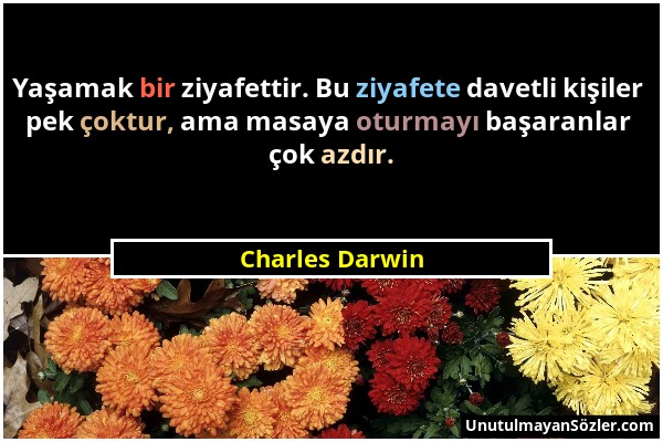 Charles Darwin - Yaşamak bir ziyafettir. Bu ziyafete davetli kişiler pek çoktur, ama masaya oturmayı başaranlar çok azdır....
