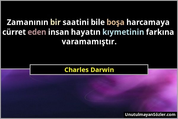 Charles Darwin - Zamanının bir saatini bile boşa harcamaya cürret eden insan hayatın kıymetinin farkına varamamıştır....