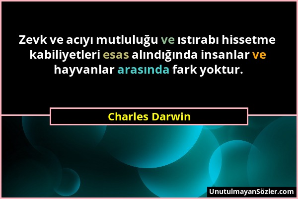 Charles Darwin - Zevk ve acıyı mutluluğu ve ıstırabı hissetme kabiliyetleri esas alındığında insanlar ve hayvanlar arasında fark yoktur....