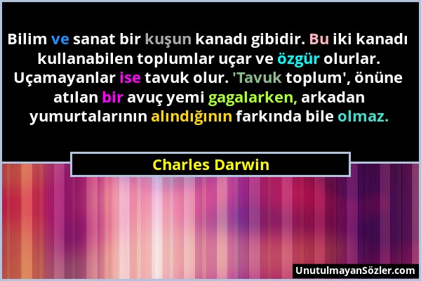 Charles Darwin - Bilim ve sanat bir kuşun kanadı gibidir. Bu iki kanadı kullanabilen toplumlar uçar ve özgür olurlar. Uçamayanlar ise tavuk olur. 'Tav...