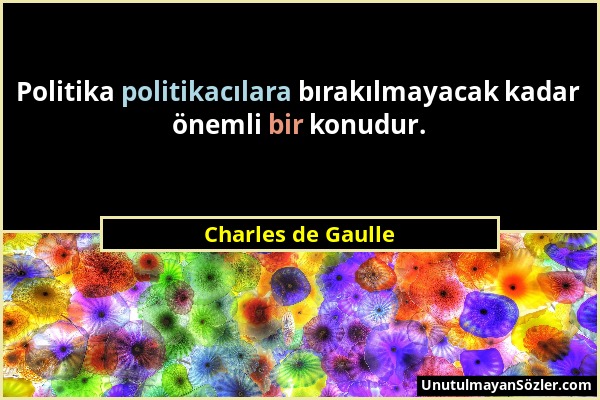 Charles de Gaulle - Politika politikacılara bırakılmayacak kadar önemli bir konudur....