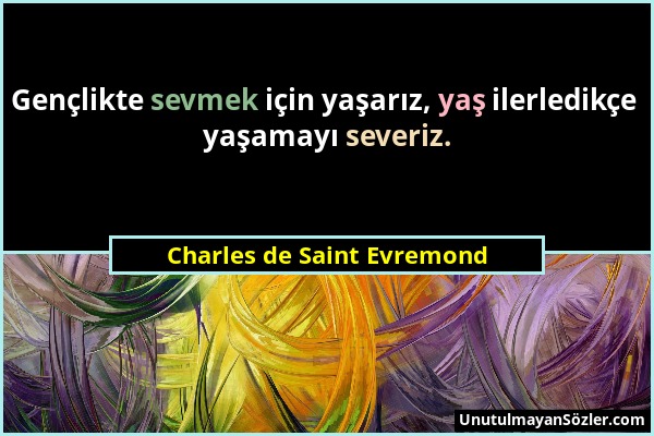 Charles de Saint Evremond - Gençlikte sevmek için yaşarız, yaş ilerledikçe yaşamayı severiz....