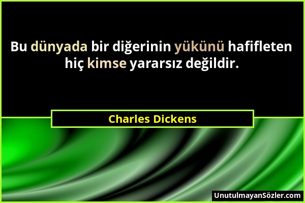 Charles Dickens - Bu dünyada bir diğerinin yükünü hafifleten hiç kimse yararsız değildir....