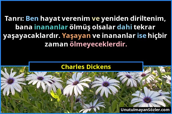 Charles Dickens - Tanrı: Ben hayat verenim ve yeniden diriltenim, bana inananlar ölmüş olsalar dahi tekrar yaşayacaklardır. Yaşayan ve inananlar ise h...