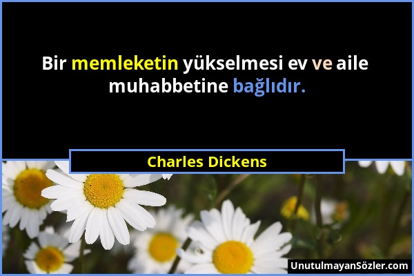 Charles Dickens - Bir memleketin yükselmesi ev ve aile muhabbetine bağlıdır....